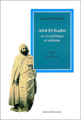 Alexandre Bellemare - Abd el Kader - Sa vie politique et militaire.