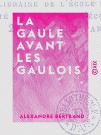 Alexandre Bertrand - La Gaule avant les Gaulois - D'après les monuments et les textes.