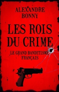 Alexandre Bonny - Les rois du crime - Le grand banditisme français.