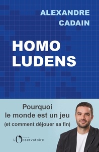 Alexandre Cadain - Homo Ludens - Pourquoi le monde est un jeu et comment déjouer sa fin.