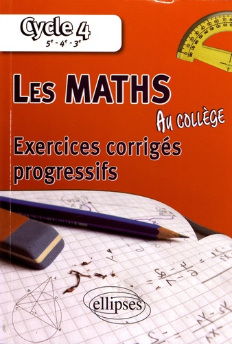 Les maths au collège Cycle 4, 5e, 4e, 3e. Exercices corrigés progressifs