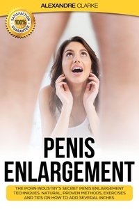  Alexandre Clarke - Penis Enlargement: The Porn Industry's Secret Penis Enlargement Techniques. Natural, Proven Methods, Exercises and Tips on How to Add Several Inches..