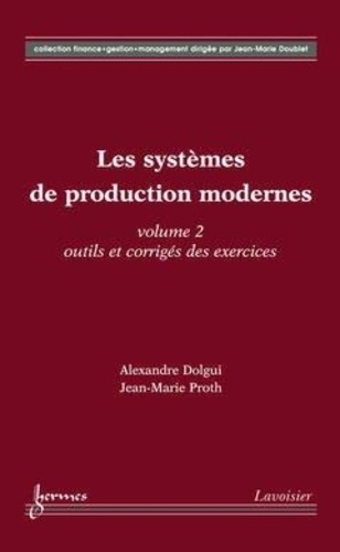 Alexandre Dolgui et Jean-Marie Proth - Les systèmes de production modernes - Volume 2, Outils et corrigés des exercices.