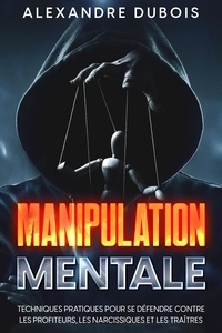  Alexandre Dubois - Manipulation Mentale: Techniques Pratiques Pour se Défendre Contre les Profiteurs, les Narcissiques et les Traîtres.