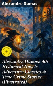 Alexandre Dumas: 40+ Historical Novels, Adventure Classics &amp; True Crime Stories (Illustrated)