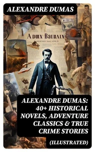 Alexandre Dumas: 40+ Historical Novels, Adventure Classics &amp; True Crime Stories (Illustrated)