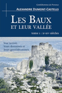 Alexandre Dumont-Castells - Les Baux et leur vallée - Tome 1, Xe-XVe siècles, leur terroir, leurs domaines et leurs gentilshommes.