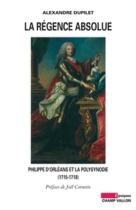 Alexandre Dupilet et Joël Cornette - La Régence absolue - Philippe d'Orléans et la polysynodie (1715-1718).