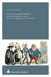 Alexandre Dupont - Une internationale blanche - Histoire d'une mobilisation royaliste entre France et Espagne dans les années 1870.