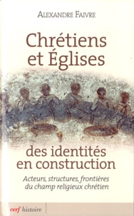 Alexandre Faivre - Chrétiens et Eglises des identités en construction - Acteurs, structures, frontières du champ religieux chrétien.