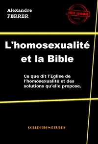 Alexandre Ferrer - L’homosexualité et la Bible - Ce que dit l’Eglise de l’homosexualité et des solutions qu’elle propose [édition intégrale revue et mise à jour].