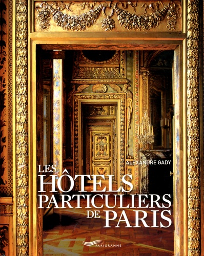 Alexandre Gady - Les hôtels particuliers de Paris - Du Moyen Age à la Belle Epoque.
