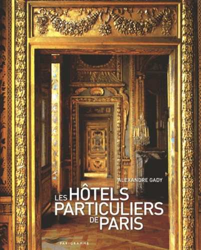 Alexandre Gady - Les hôtels particuliers de Paris - Du Moyen Age à la belle époque.