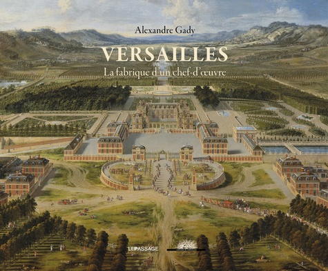 Alexandre Gady - Versailles, la fabrique d'un chef-d'oeuvre.
