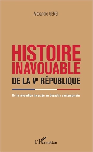 Alexandre Gerbi - Histoire inavouable de la Ve République - De la révolution inversée au désastre contemporain.