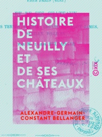 Alexandre-Germain-Constant Bellanger - Histoire de Neuilly et de ses châteaux - Les Ternes, Madrid, Bagatelle, Saint-James, Neuilly, Villiers.