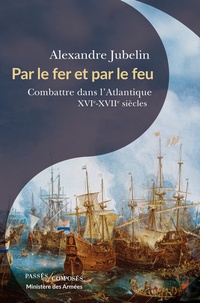 Alexandre Jubelin - Par le fer et par le feu - Combattre dans l'Atlantique, XVIe -XVIIe siècles.