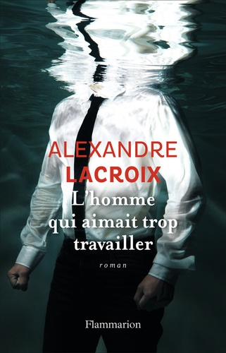Alexandre Lacroix - L'homme qui aimait trop travailler.