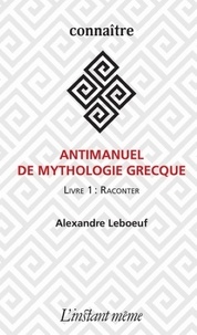 Alexandre Leboeuf - Antimanuel de mythologie grecque - Tome 1, Raconter.