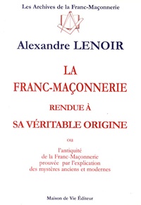 Alexandre Lenoir - La franc-maçonnerie rendue à sa véritable origine - Ou l'antiquité de la franc-maçonnerie prouvée par l'explication des mystères anciens et modernes.