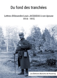 Alexandre-Louis Jacqueau - Du fond des tranchées - Lettres d'Alexandre-Louis Jacqueau à son épouse 1914-1915.