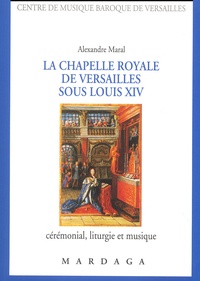 Alexandre Maral - La Chapelle Royale De Versailles Sous Louis Xiv. Ceremonial, Liturgie Et Musique.