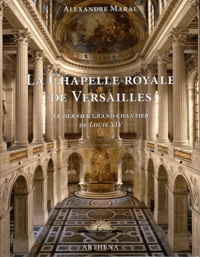 Alexandre Maral - La chapelle royale de Versailles - Le dernier grand chantier de Louis XIV.