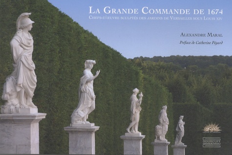 Alexandre Maral - La grande commande de 1674 - Chefs d'oeuvre sculptés des jardins de Versailles sous Louis XIV.