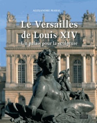 Alexandre Maral - Le Versailles de Louis XIV - Un palais pour la sculpture.