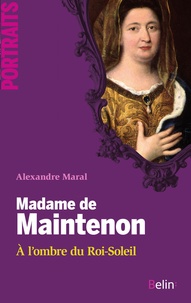 Alexandre Maral - Madame de Maintenon - A l'ombre du Roi-Soleil.