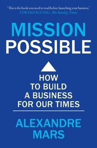 Alexandre Mars - Mission Possible - How to build a business for our times.