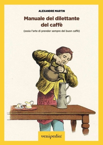 Alexandre Martin et Maurizio Vittoria - Manuale del dilettante del caffè - Ossia l'arte di prender sempre del buon caffè.