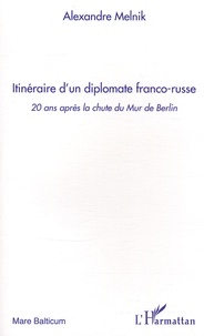 Alexandre Melnik - Itinéraire d'un diplomate franco-russe - 20 Ans après la chute du Mur de Berlin.