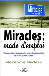 Alexandre Nadeau - Miracles : mode d'emploi - Un cours complet pour créer en quelques minutes des miracles mesurables.