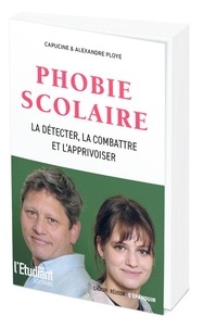 Alexandre Ployé et Capucine Ployé - Phobie scolaire - La détecter, la combattre, l'apprivoiser.