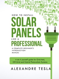  Alexandre Tesla - How to Install Solar Panels Like a Professional: A Complete Beginner's Introduction Manual: A Do-it-yourself Guide for Grid-tied, Off-grid, and Hybrid Photovoltaic Systems.