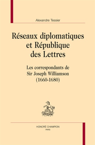 Alexandre Tessier - Réseaux diplomatiques et république des lettres - Les correspondants de Sir Joseph Williamson (1660-1680).