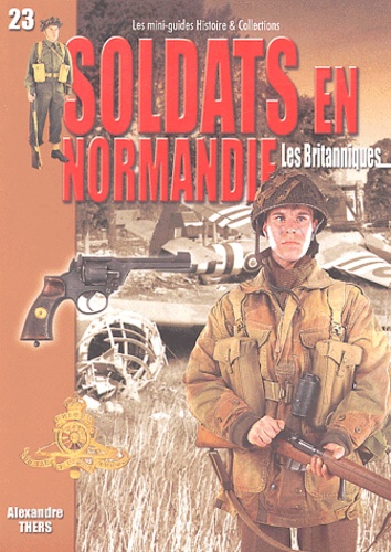 Alexandre Thers - Soldats en Normandie : Les Britanniques - Juin-août 1944.