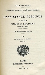 Alexandre Tuetey - L'assistance publique à Paris pendant la Révolution - Tome 3, Les hôpitaux et hospices 1791-An IV.