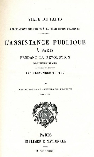 Alexandre Tuetey - L'assistance publique à Paris pendant la Révolution - Tome 4, Les hospices et ateliers de filature 1791-An IV.