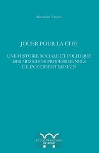 Alexandre Vincent - Jouer pour la cité - Une histoire sociale et politique des musiciens professionnels de l'Occident romain.