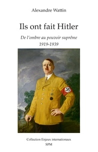 Alexandre Wattin - Ils ont fait Hitler - De l'ombre au pouvoir suprême 1919-1939.