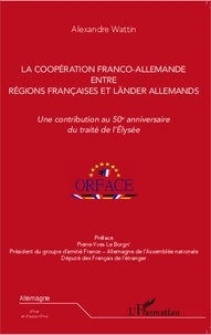 Alexandre Wattin - La coopération franco-allemande entre régions françaises et länder allemands - Une contribution au 50e anniversaire du traité de l'Elysée.