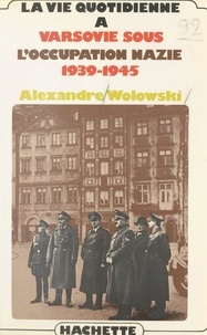 Alexandre Wolowski - La vie quotidienne à Varsovie sous l'occupation nazie, 1939-1945.