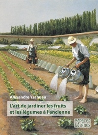 Alexandre Ysabeau - L'art de jardiner les fruits et les légumes à l'ancienne.