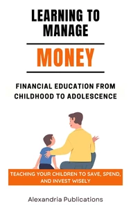 Learning to Manage Money: Financial Education from Childhood to Adolescence. Teaching Your Children to Save, Spend, and Invest Wisely