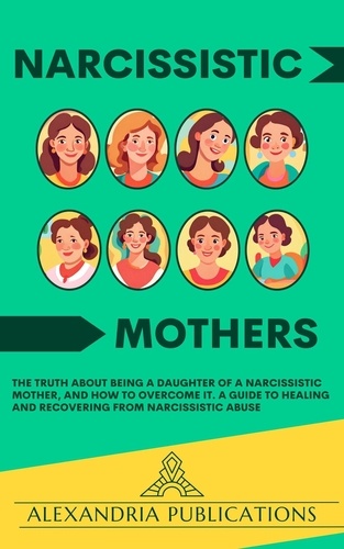  Alexandria Publications - Narcissistic Mothers: The Truth about Being a Daughter of a Narcissistic Mother, and How to Overcome It. A Guide to Healing and Recovering from Narcissistic Abuse..
