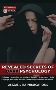  Alexandria Publications - Revealed Secrets of Dark Psychology: Exclusive Strategies to Analyze People, Understand Body Language, and Shield Yourself from Manipulation and Deception..