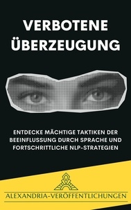  Alexandria Veröffentlichungen - Verbotene Überzeugung: Entdecke mächtige Taktiken der Beeinflussung durch Sprache und fortschrittliche NLP-Strategien..