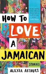 Alexia Arthurs - How to Love a Jamaican - Stories.